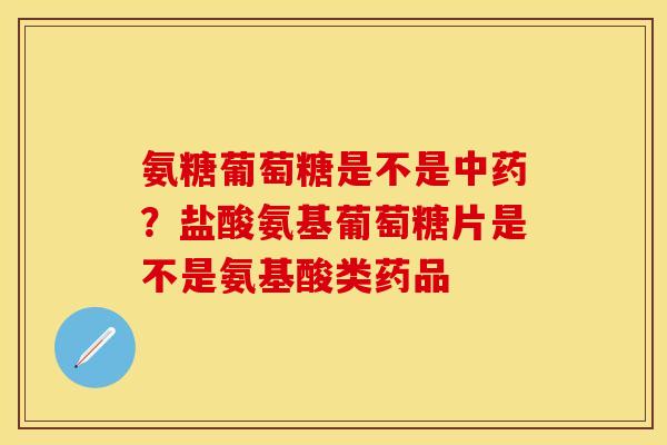 氨糖葡萄糖是不是中药？盐酸氨基葡萄糖片是不是氨基酸类药品