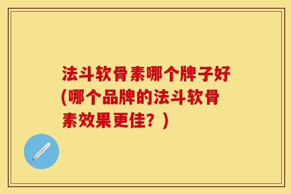 法斗软骨素哪个牌子好(哪个品牌的法斗软骨素效果更佳？)