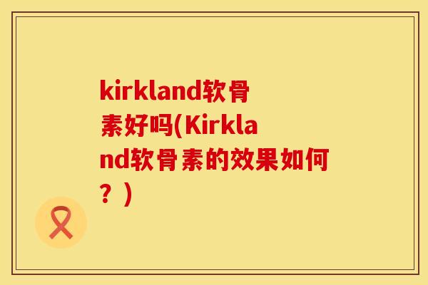 kirkland软骨素好吗(Kirkland软骨素的效果如何？)