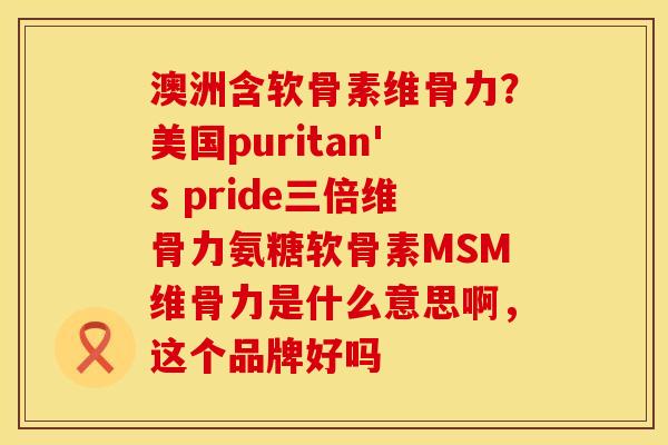 澳洲含软骨素维骨力？美国puritan's pride三倍维骨力氨糖软骨素MSM维骨力是什么意思啊，这个品牌好吗