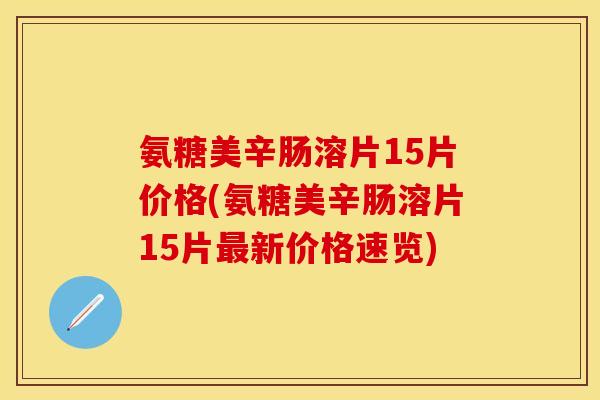 氨糖美辛肠溶片15片价格(氨糖美辛肠溶片15片最新价格速览)