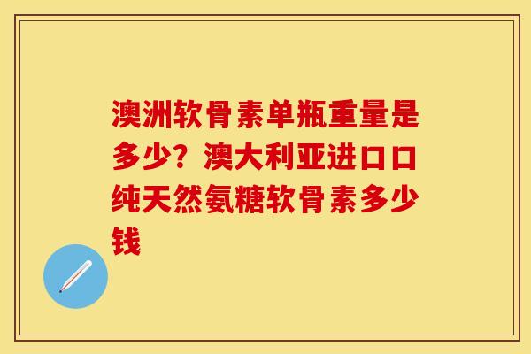 澳洲软骨素单瓶重量是多少？澳大利亚进口口纯天然氨糖软骨素多少钱