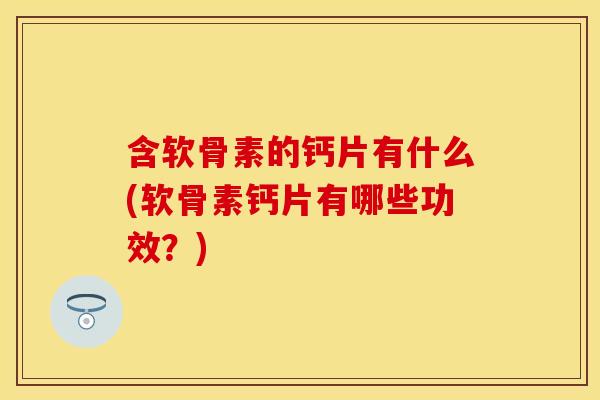 含软骨素的钙片有什么(软骨素钙片有哪些功效？)
