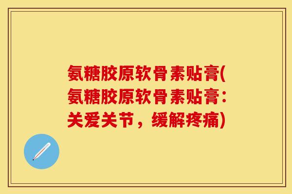氨糖胶原软骨素贴膏(氨糖胶原软骨素贴膏：关爱关节，缓解疼痛)