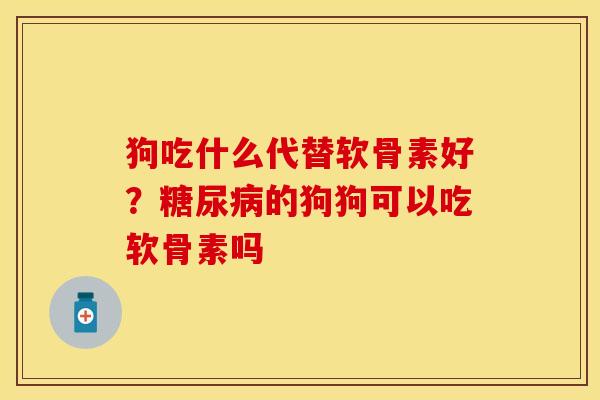 狗吃什么代替软骨素好？糖尿病的狗狗可以吃软骨素吗