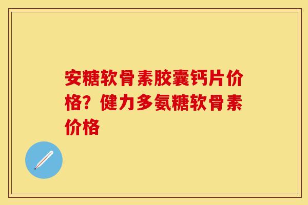 安糖软骨素胶囊钙片价格?健力多氨糖软骨素价格 安糖软骨素胶囊钙片价格?健力多氨糖软骨素价格