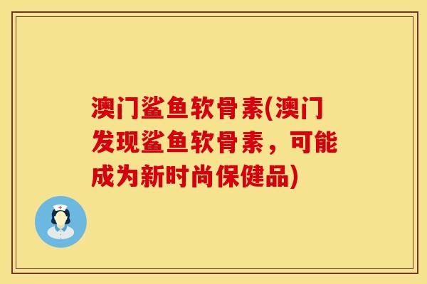 澳门鲨鱼软骨素(澳门发现鲨鱼软骨素，可能成为新时尚保健品)