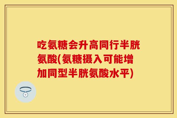 吃氨糖会升高同行半胱氨酸(氨糖摄入可能增加同型半胱氨酸水平)