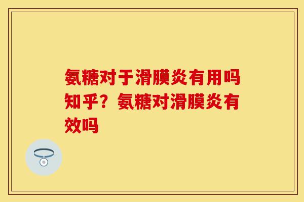 氨糖对于滑膜炎有用吗知乎？氨糖对滑膜炎有效吗