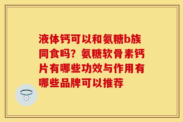 液体钙可以和氨糖b族同食吗？氨糖软骨素钙片有哪些功效与作用有哪些品牌可以推荐