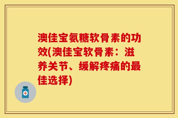 澳佳宝氨糖软骨素的功效(澳佳宝软骨素：滋养关节、缓解疼痛的最佳选择)