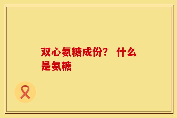 双心氨糖成份？ 什么是氨糖