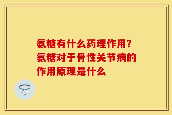 氨糖有什么药理作用?氨糖对于骨性关节的作用原理是什么 氨糖有什么药理作用?氨糖对于骨性关节的作用原理是什么
