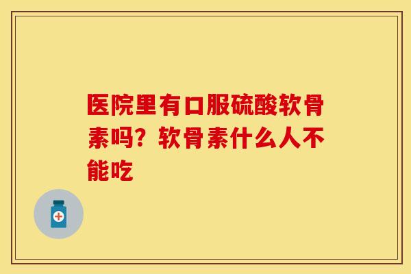 医院里有口服硫酸软骨素吗？软骨素什么人不能吃