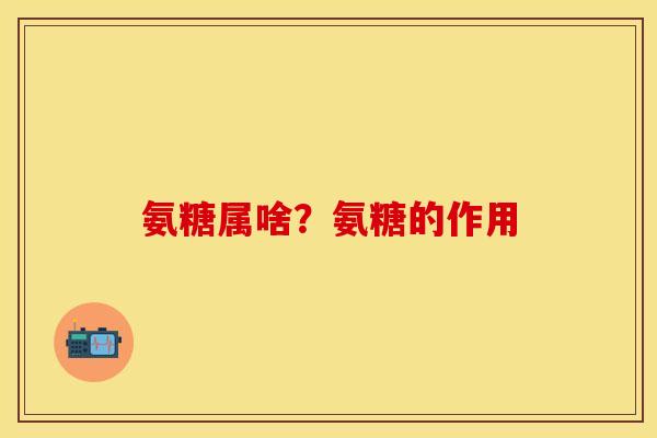 氨糖属啥？氨糖的作用