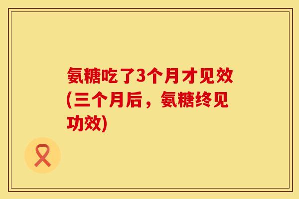 氨糖吃了3个月才见效(三个月后，氨糖终见功效)