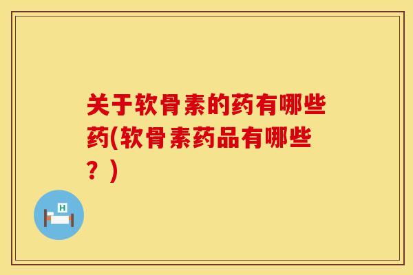 关于软骨素的药有哪些药(软骨素药品有哪些？)