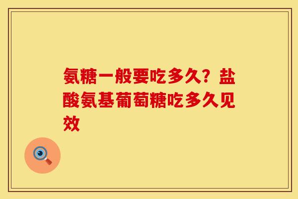 氨糖一般要吃多久？盐酸氨基葡萄糖吃多久见效