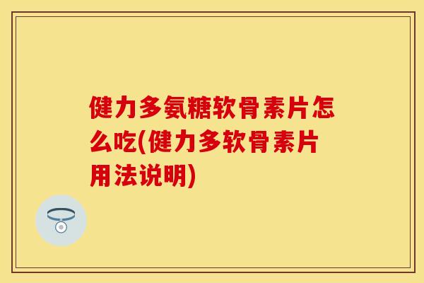 健力多氨糖软骨素片怎么吃(健力多软骨素片用法说明)
