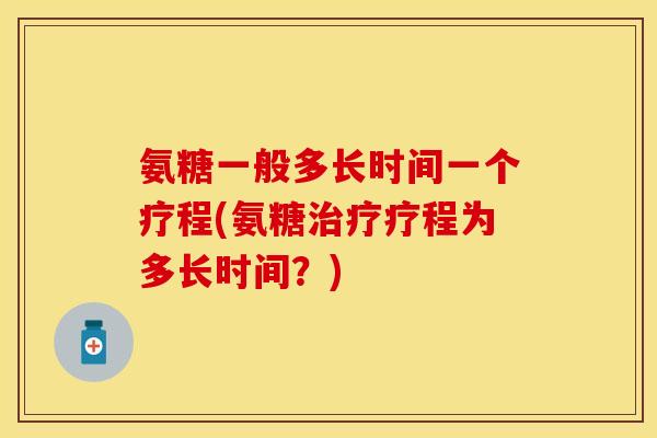 氨糖一般多长时间一个疗程(氨糖治疗疗程为多长时间？)