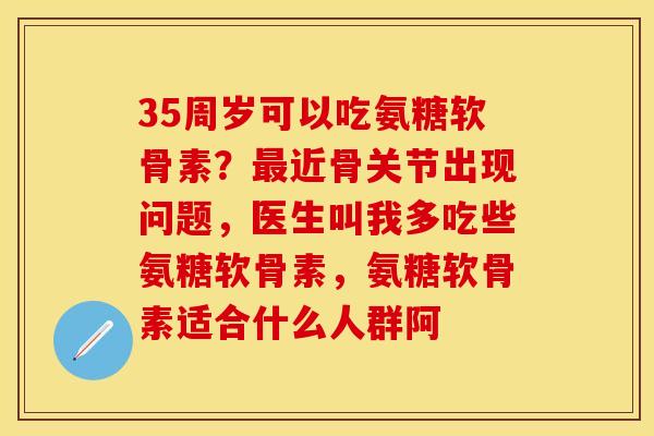 35周岁可以吃氨糖软骨素?近骨关节出现问题,医生叫我多吃些氨糖软骨素,氨糖软骨素适合什么人群阿 35周岁可以吃氨糖软骨素?近骨关节出现问题,医生叫我多吃些氨糖软骨素,氨糖软骨素适合什么人群阿
