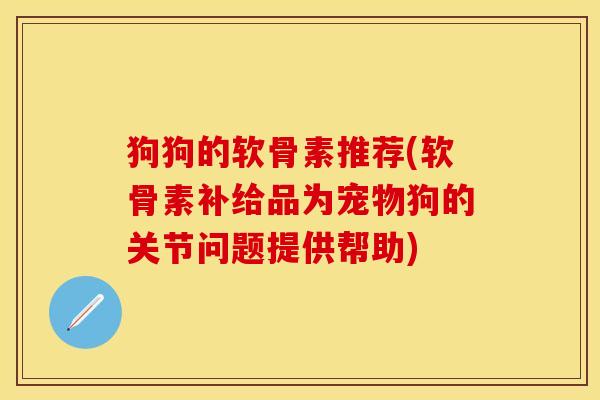 狗狗的软骨素推荐(软骨素补给品为宠物狗的关节问题提供帮助)