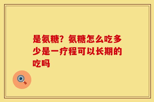 是氨糖？氨糖怎么吃多少是一疗程可以长期的吃吗