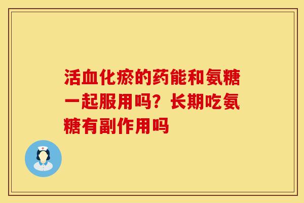 活血化瘀的药能和氨糖一起服用吗？长期吃氨糖有副作用吗