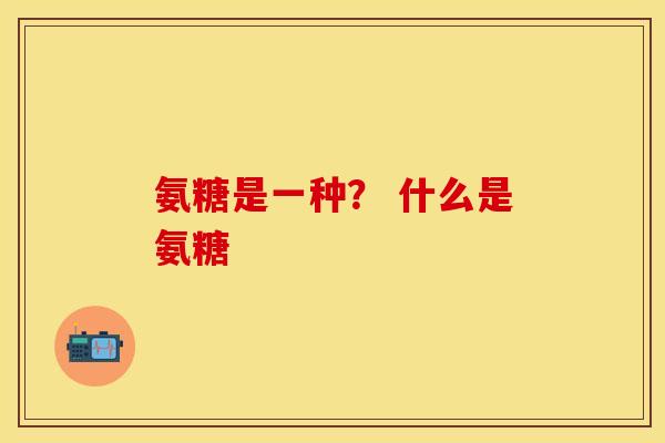 氨糖是一种？ 什么是氨糖