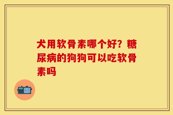 犬用软骨素哪个好？糖尿病的狗狗可以吃软骨素吗