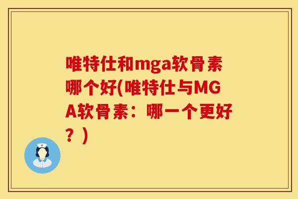 唯特仕和mga软骨素哪个好(唯特仕与MGA软骨素：哪一个更好？)
