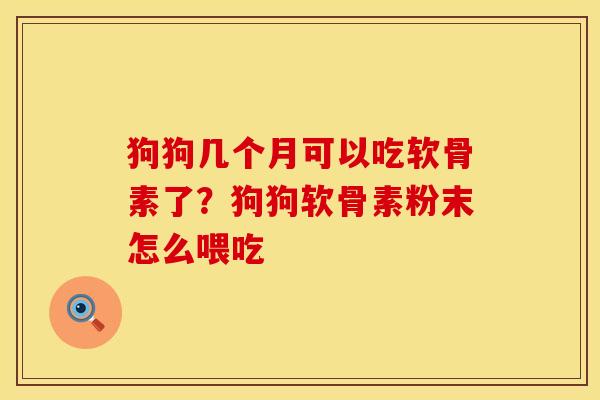 狗狗几个月可以吃软骨素了？狗狗软骨素粉末怎么喂吃