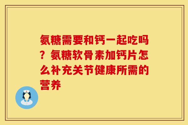 氨糖需要和钙一起吃吗？氨糖软骨素加钙片怎么补充关节健康所需的营养