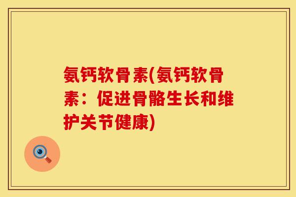 氨钙软骨素(氨钙软骨素：促进骨骼生长和维护关节健康)