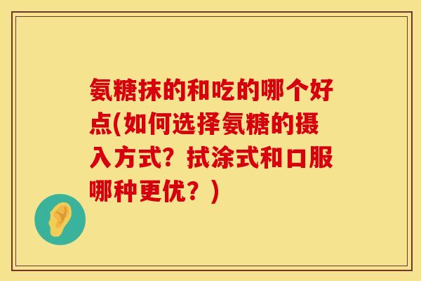 氨糖抹的和吃的哪个好点(如何选择氨糖的摄入方式？拭涂式和口服哪种更优？)