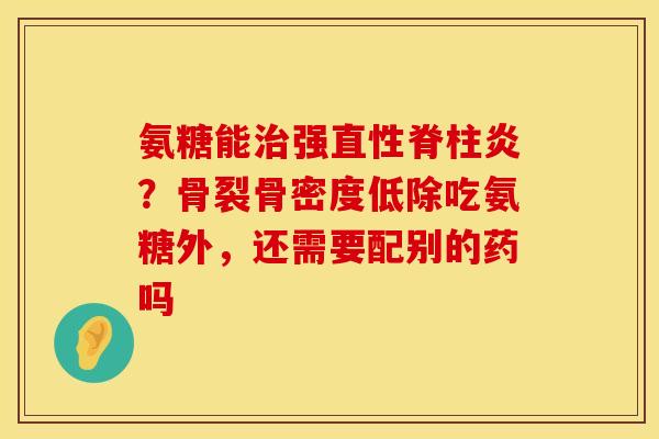氨糖能治强直性脊柱炎？骨裂骨密度低除吃氨糖外，还需要配别的药吗