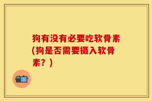 狗有没有必要吃软骨素(狗是否需要摄入软骨素？)