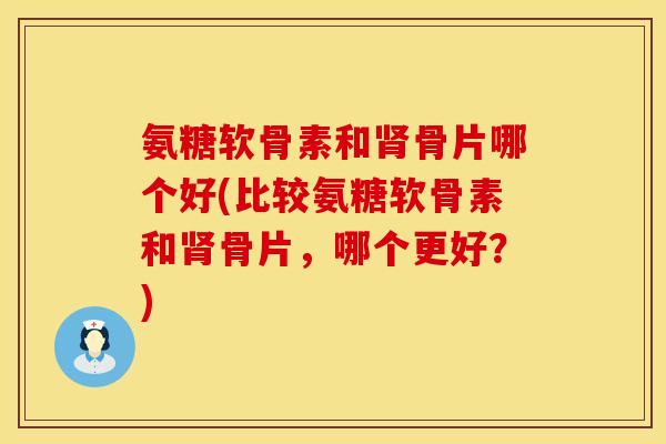 氨糖软骨素和肾骨片哪个好(比较氨糖软骨素和肾骨片，哪个更好？)