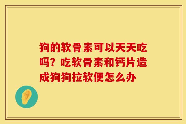 狗的软骨素可以天天吃吗？吃软骨素和钙片造成狗狗拉软便怎么办