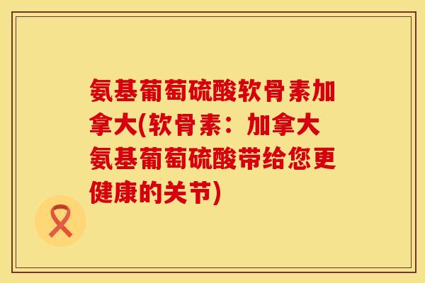 氨基葡萄硫酸软骨素加拿大(软骨素：加拿大氨基葡萄硫酸带给您更健康的关节)