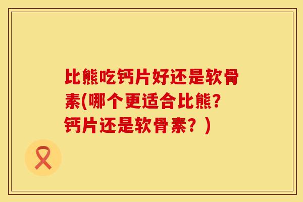 比熊吃钙片好还是软骨素(哪个更适合比熊？钙片还是软骨素？)