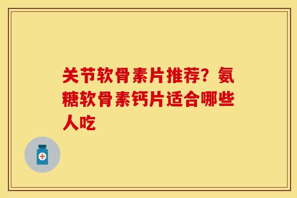 关节软骨素片推荐？氨糖软骨素钙片适合哪些人吃