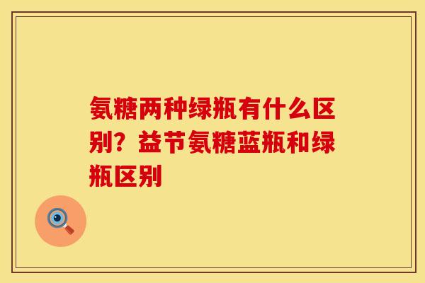 氨糖两种绿瓶有什么区别？益节氨糖蓝瓶和绿瓶区别