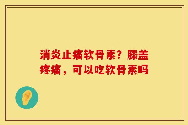 消炎止痛软骨素？膝盖疼痛，可以吃软骨素吗