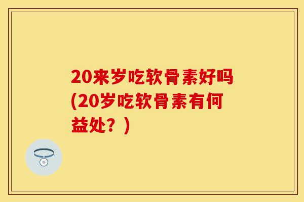 20来岁吃软骨素好吗(20岁吃软骨素有何益处？)
