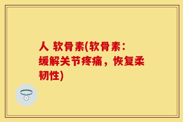 人 软骨素(软骨素：缓解关节疼痛，恢复柔韧性)
