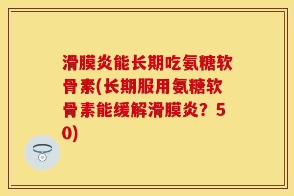 滑膜炎能长期吃氨糖软骨素(长期服用氨糖软骨素能缓解滑膜炎？50)