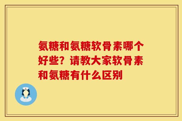 氨糖和氨糖软骨素哪个好些？请教大家软骨素和氨糖有什么区别