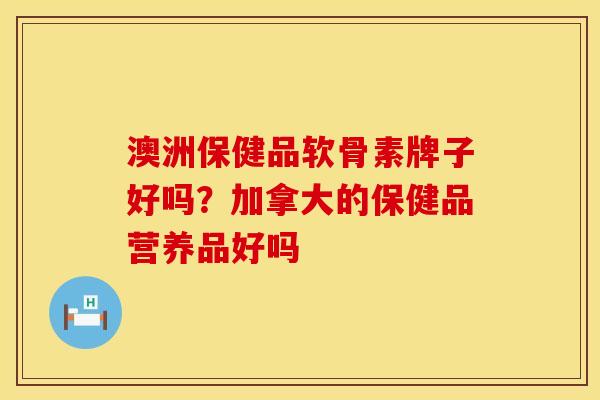 澳洲保健品软骨素牌子好吗？加拿大的保健品营养品好吗