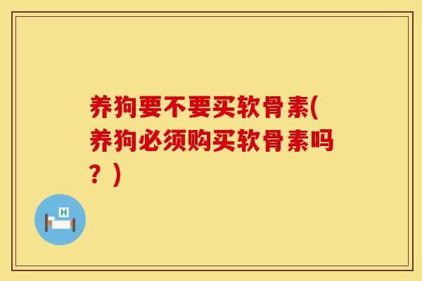 养狗要不要买软骨素(养狗必须购买软骨素吗？)